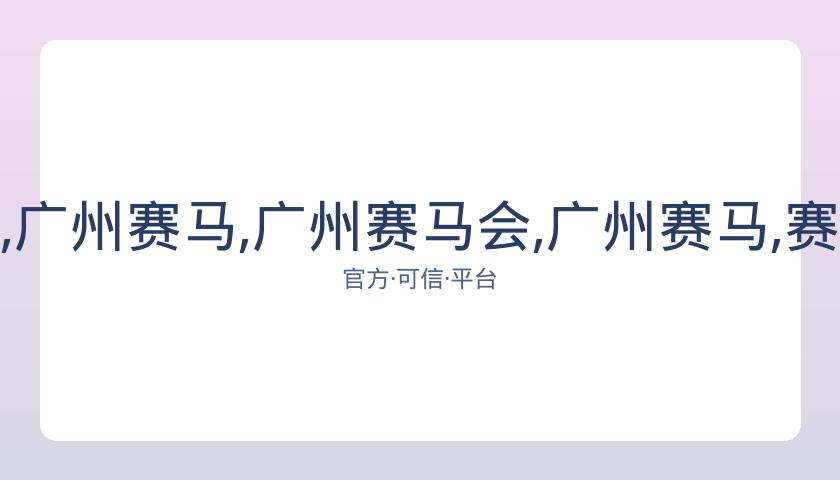 广州赛马会,资讯,广州赛马,广州赛马会,广州赛马,赛马活动,马术赛事